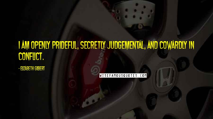 Elizabeth Gilbert Quotes: I am openly prideful, secretly judgemental, and cowardly in conflict.