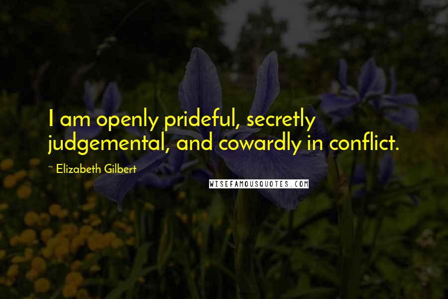 Elizabeth Gilbert Quotes: I am openly prideful, secretly judgemental, and cowardly in conflict.
