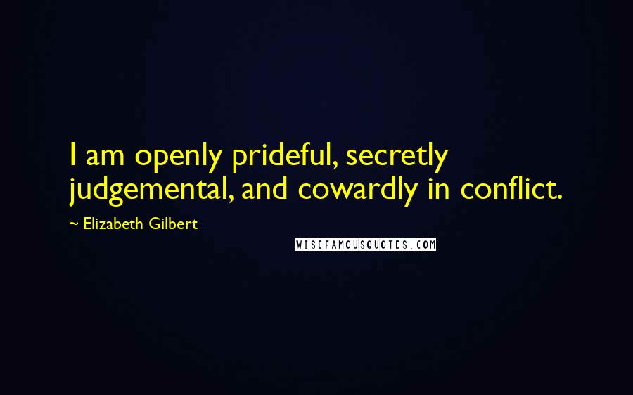 Elizabeth Gilbert Quotes: I am openly prideful, secretly judgemental, and cowardly in conflict.