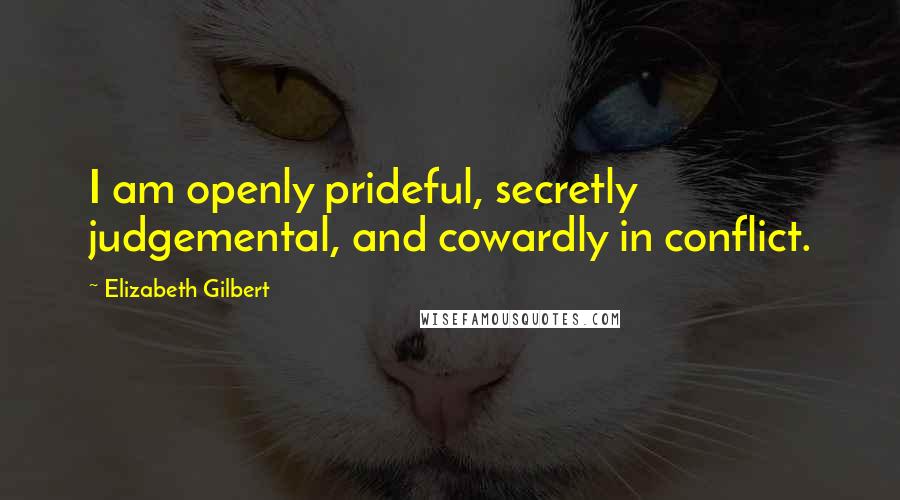 Elizabeth Gilbert Quotes: I am openly prideful, secretly judgemental, and cowardly in conflict.