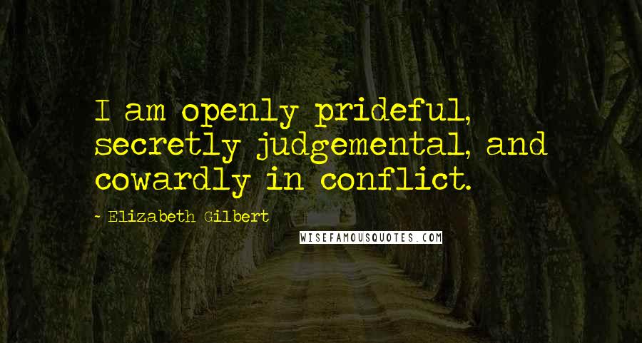Elizabeth Gilbert Quotes: I am openly prideful, secretly judgemental, and cowardly in conflict.