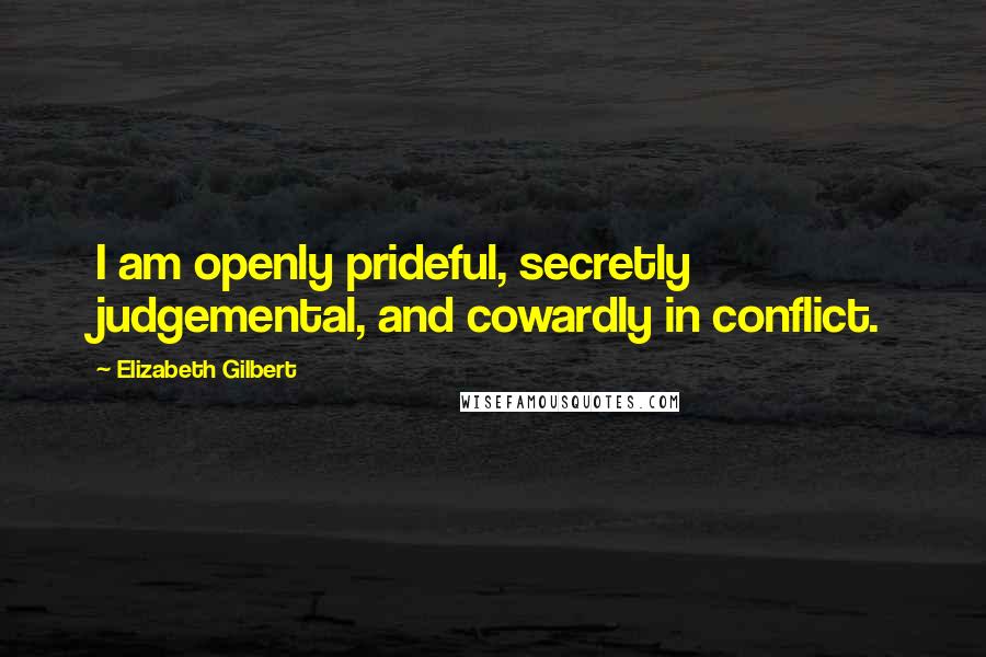 Elizabeth Gilbert Quotes: I am openly prideful, secretly judgemental, and cowardly in conflict.