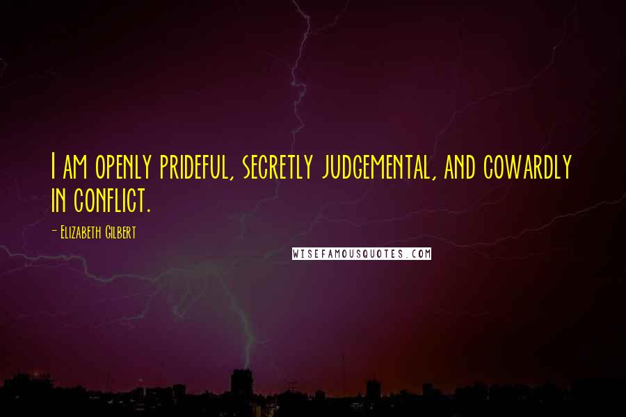 Elizabeth Gilbert Quotes: I am openly prideful, secretly judgemental, and cowardly in conflict.