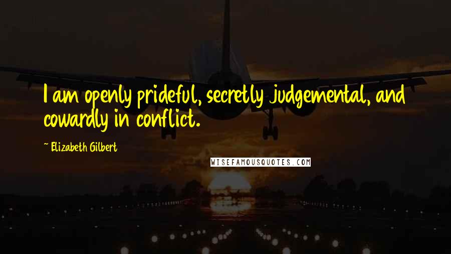 Elizabeth Gilbert Quotes: I am openly prideful, secretly judgemental, and cowardly in conflict.