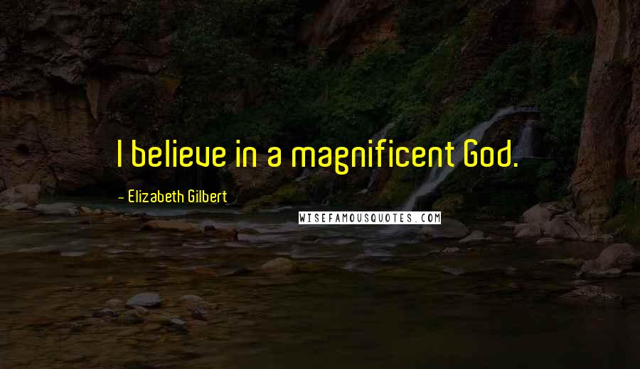 Elizabeth Gilbert Quotes: I believe in a magnificent God.