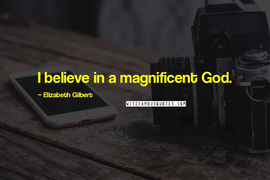 Elizabeth Gilbert Quotes: I believe in a magnificent God.