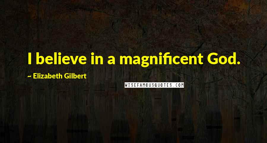 Elizabeth Gilbert Quotes: I believe in a magnificent God.