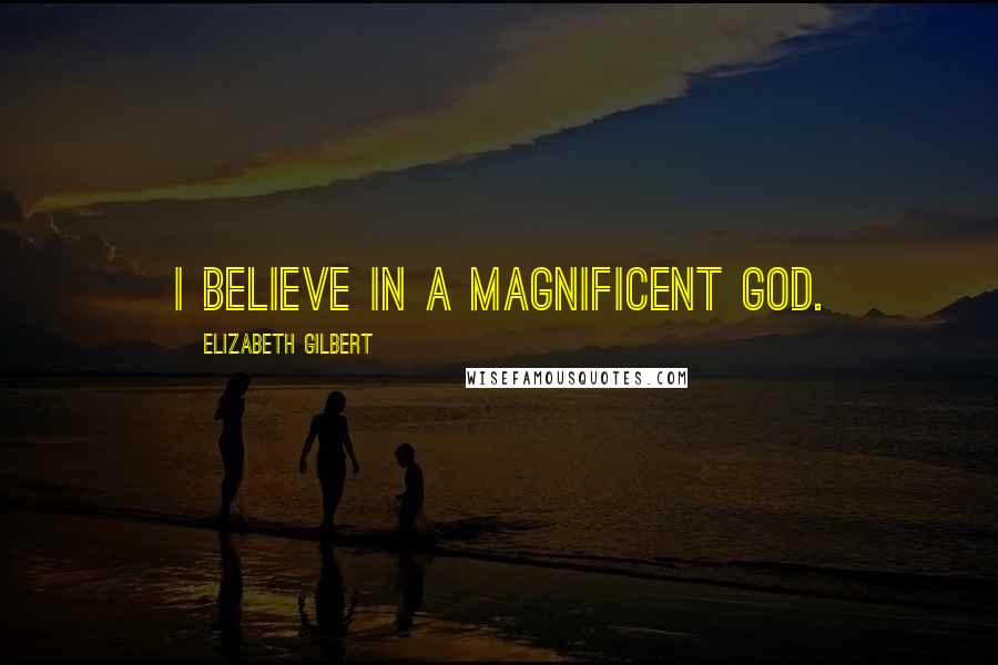 Elizabeth Gilbert Quotes: I believe in a magnificent God.