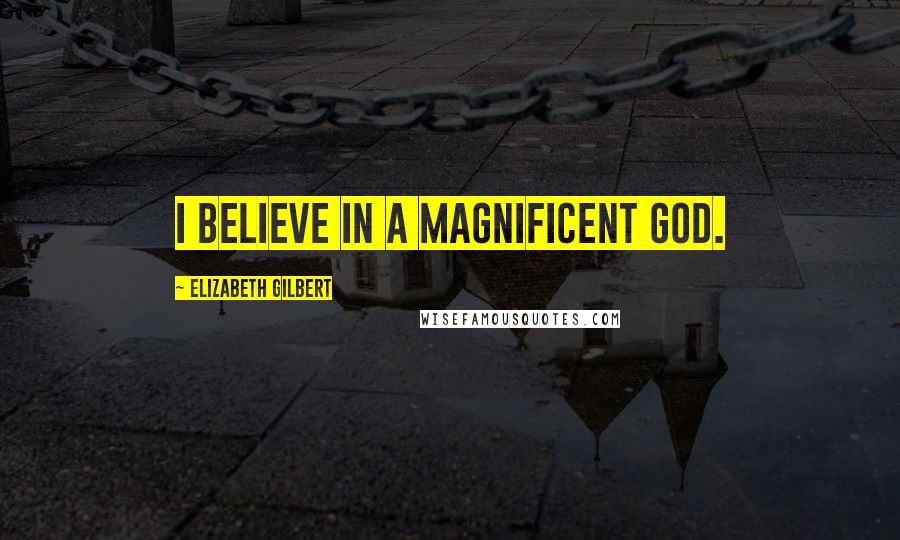 Elizabeth Gilbert Quotes: I believe in a magnificent God.