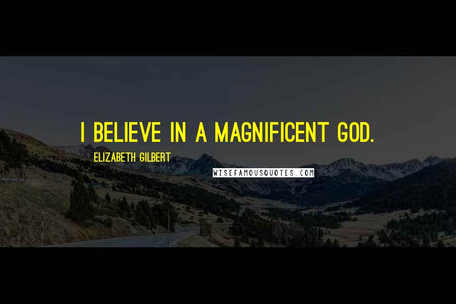 Elizabeth Gilbert Quotes: I believe in a magnificent God.