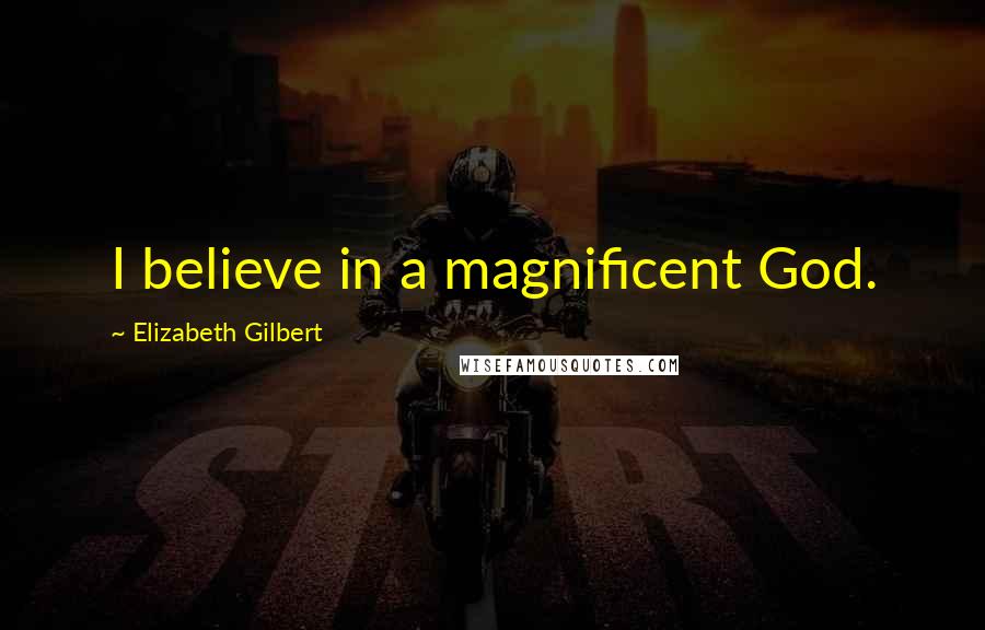Elizabeth Gilbert Quotes: I believe in a magnificent God.