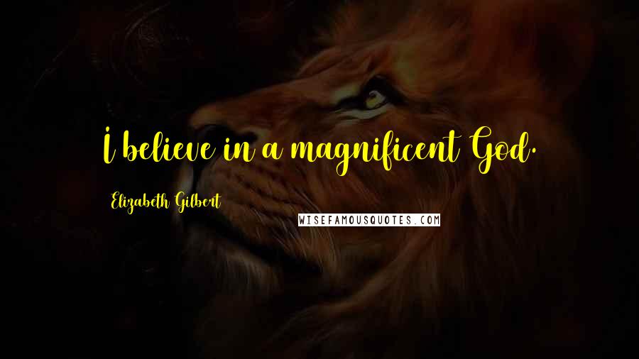 Elizabeth Gilbert Quotes: I believe in a magnificent God.