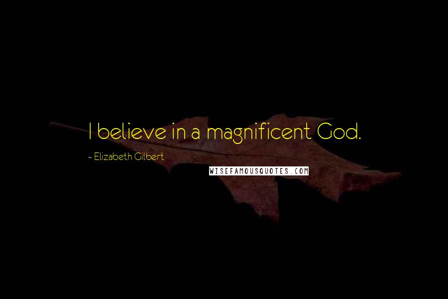 Elizabeth Gilbert Quotes: I believe in a magnificent God.