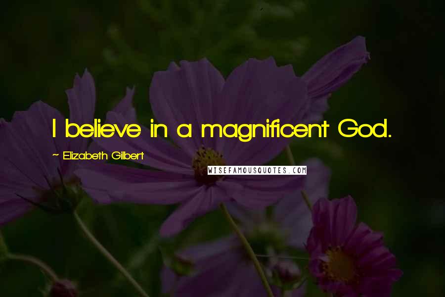 Elizabeth Gilbert Quotes: I believe in a magnificent God.