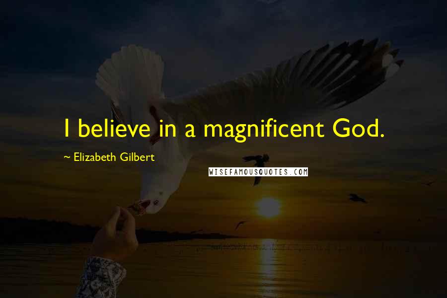 Elizabeth Gilbert Quotes: I believe in a magnificent God.