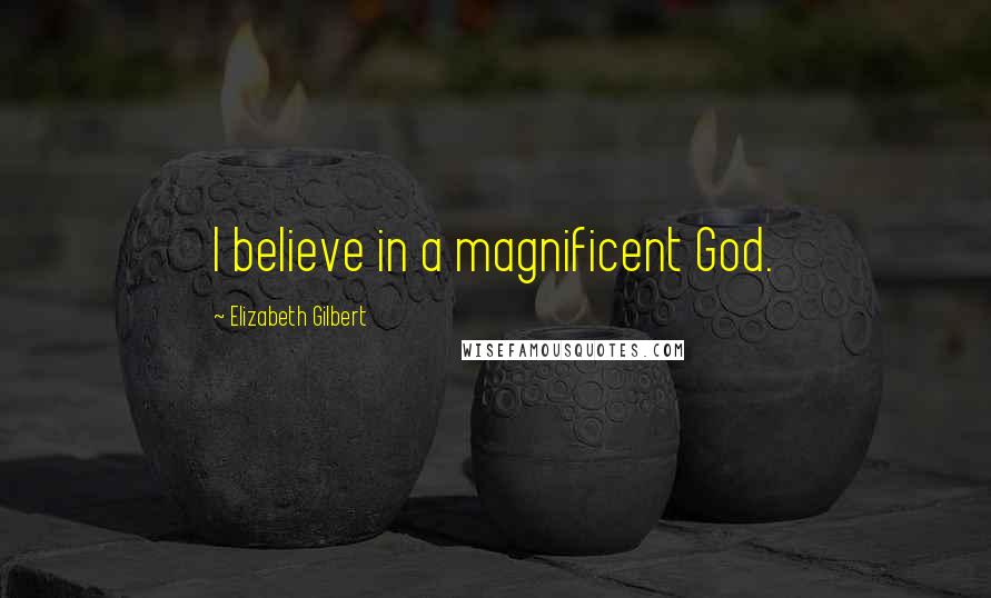 Elizabeth Gilbert Quotes: I believe in a magnificent God.