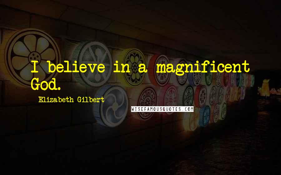 Elizabeth Gilbert Quotes: I believe in a magnificent God.