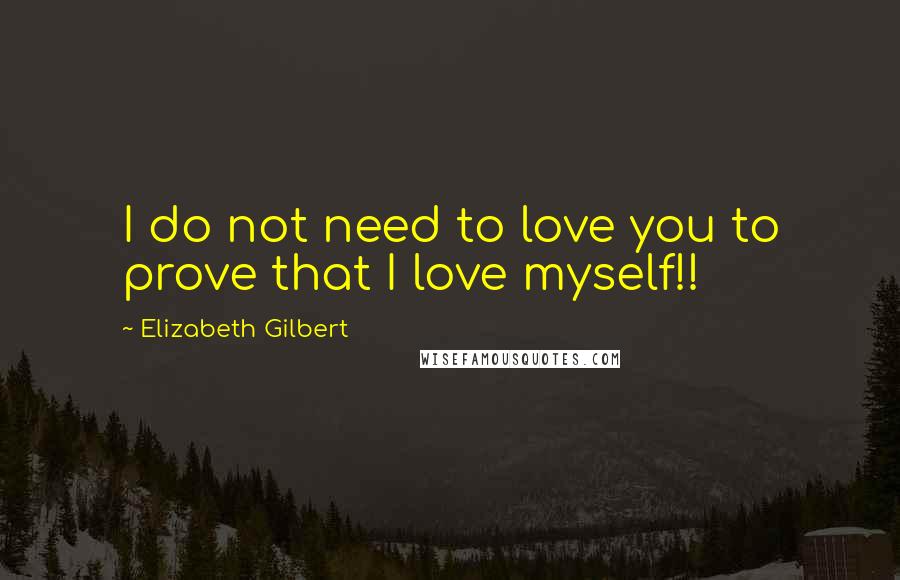 Elizabeth Gilbert Quotes: I do not need to love you to prove that I love myself!!