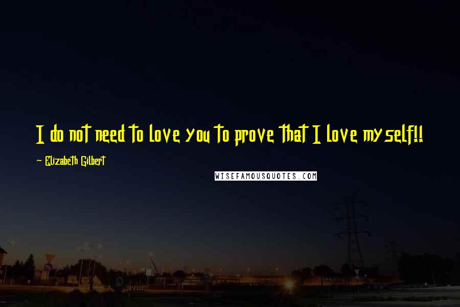 Elizabeth Gilbert Quotes: I do not need to love you to prove that I love myself!!