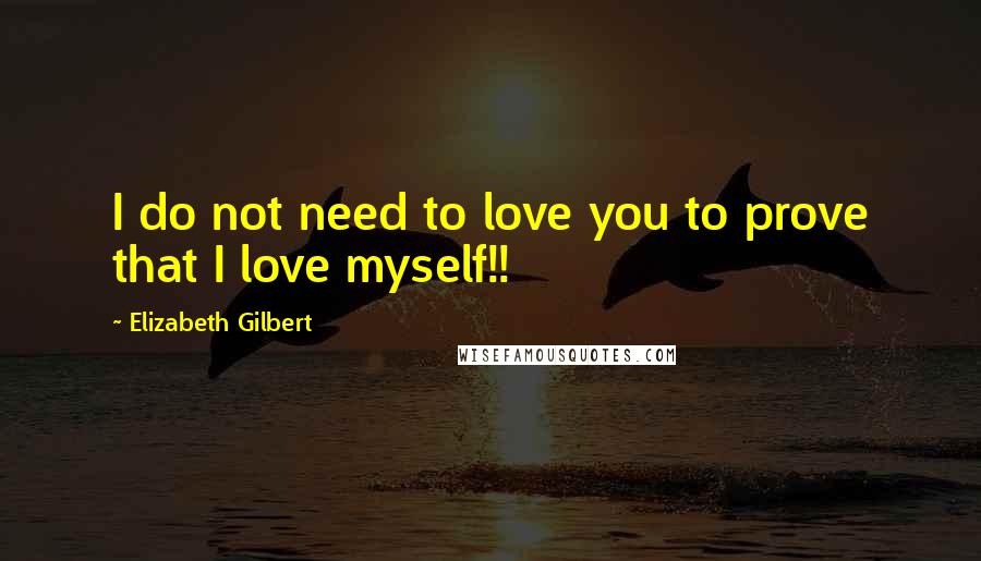 Elizabeth Gilbert Quotes: I do not need to love you to prove that I love myself!!