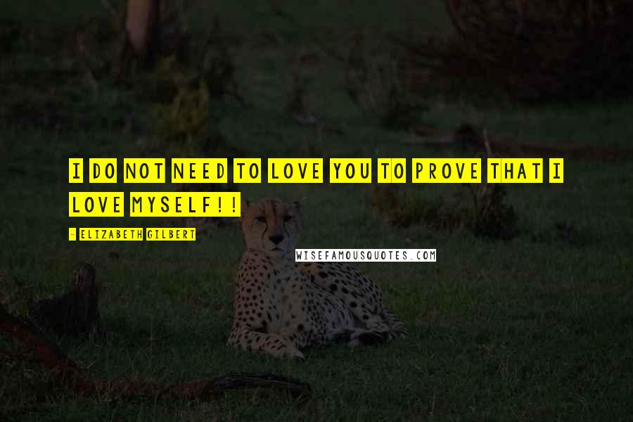 Elizabeth Gilbert Quotes: I do not need to love you to prove that I love myself!!