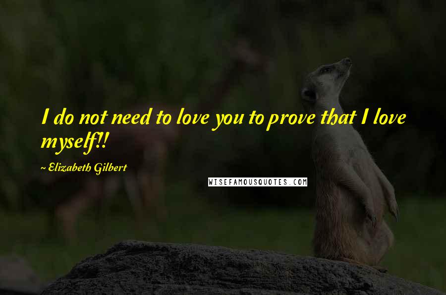 Elizabeth Gilbert Quotes: I do not need to love you to prove that I love myself!!