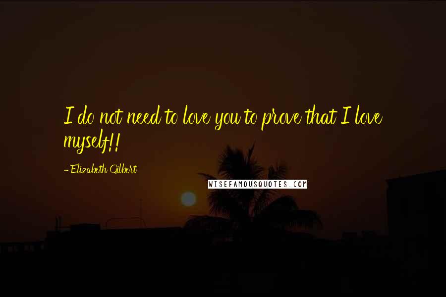 Elizabeth Gilbert Quotes: I do not need to love you to prove that I love myself!!