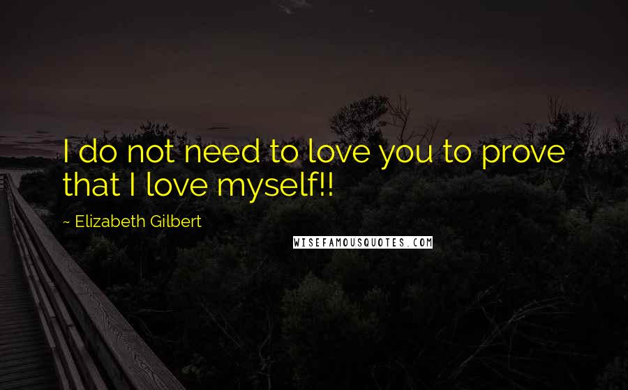 Elizabeth Gilbert Quotes: I do not need to love you to prove that I love myself!!