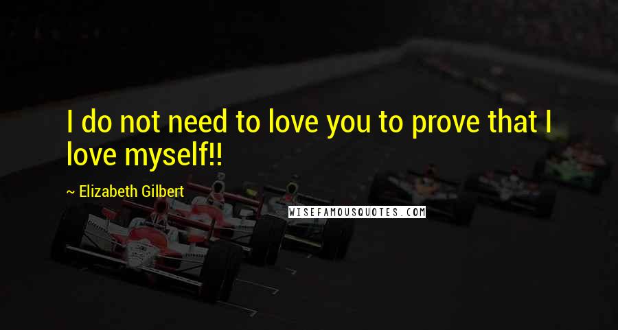 Elizabeth Gilbert Quotes: I do not need to love you to prove that I love myself!!