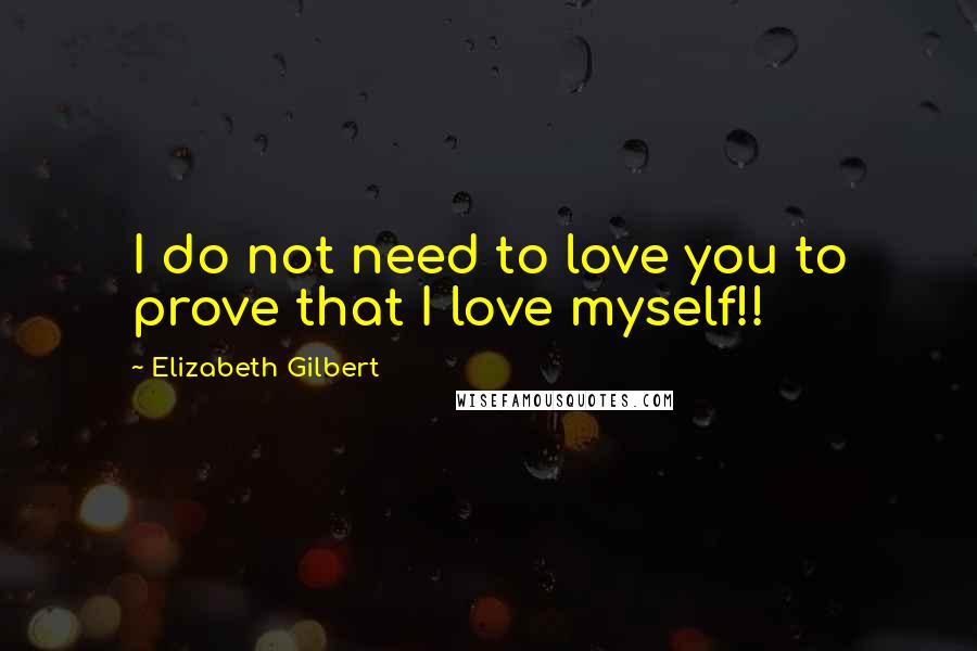 Elizabeth Gilbert Quotes: I do not need to love you to prove that I love myself!!