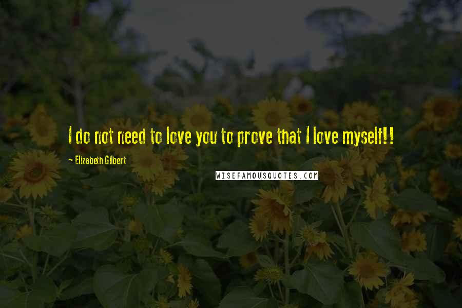 Elizabeth Gilbert Quotes: I do not need to love you to prove that I love myself!!