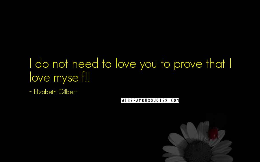 Elizabeth Gilbert Quotes: I do not need to love you to prove that I love myself!!