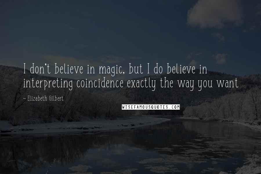 Elizabeth Gilbert Quotes: I don't believe in magic, but I do believe in interpreting coincidence exactly the way you want