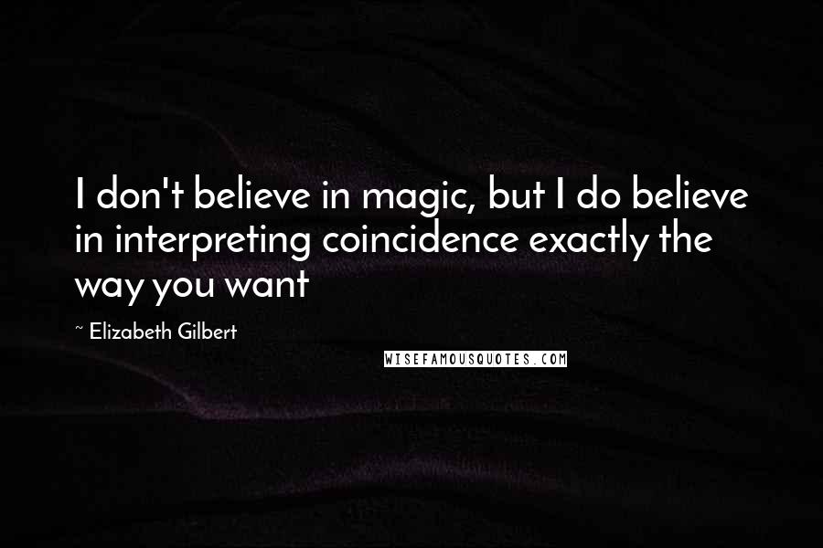 Elizabeth Gilbert Quotes: I don't believe in magic, but I do believe in interpreting coincidence exactly the way you want