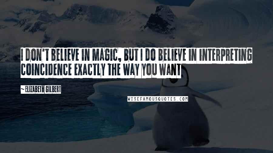 Elizabeth Gilbert Quotes: I don't believe in magic, but I do believe in interpreting coincidence exactly the way you want