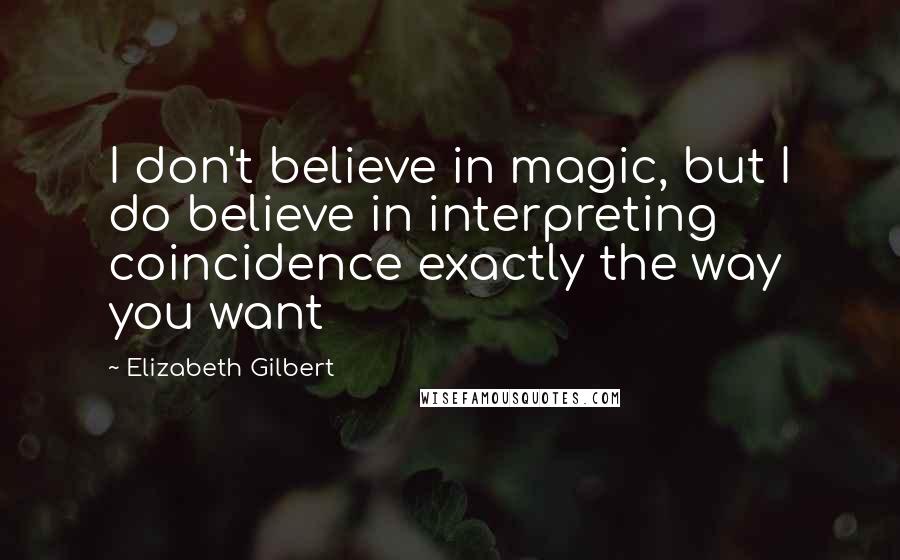 Elizabeth Gilbert Quotes: I don't believe in magic, but I do believe in interpreting coincidence exactly the way you want