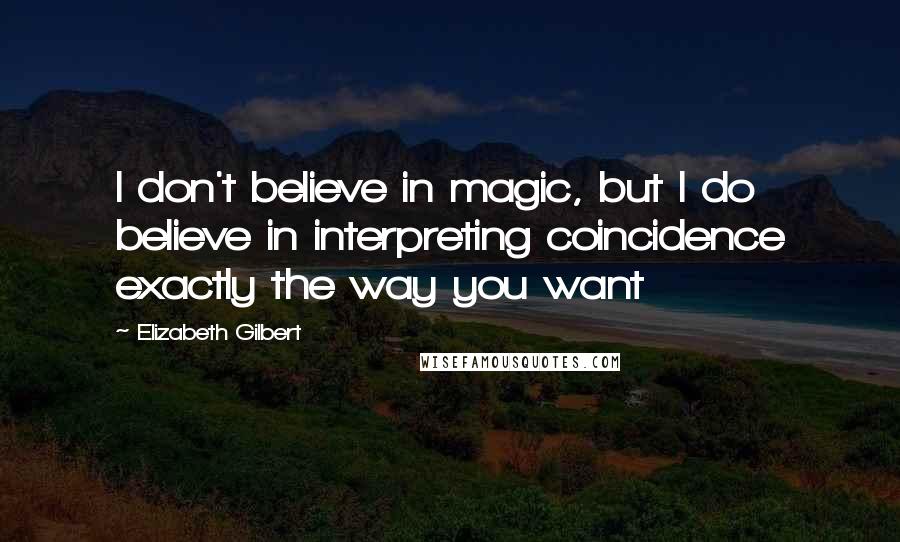 Elizabeth Gilbert Quotes: I don't believe in magic, but I do believe in interpreting coincidence exactly the way you want