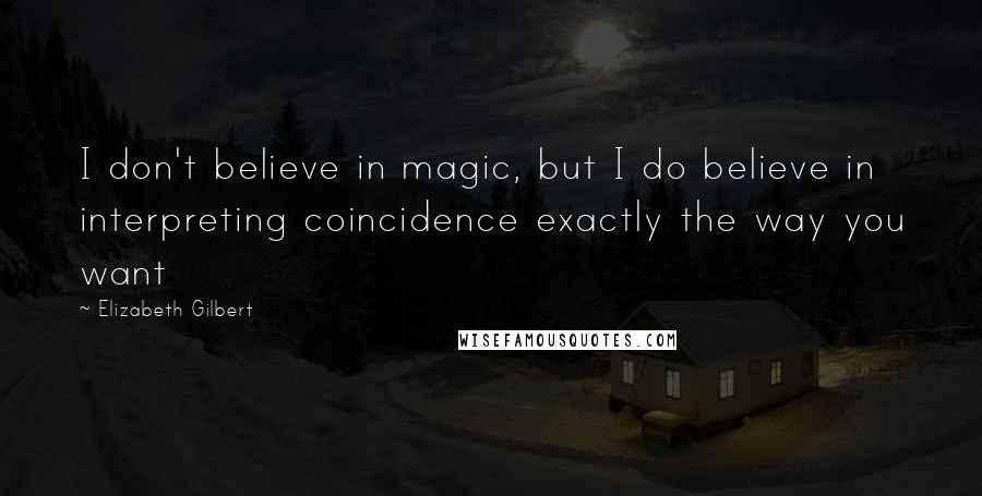 Elizabeth Gilbert Quotes: I don't believe in magic, but I do believe in interpreting coincidence exactly the way you want