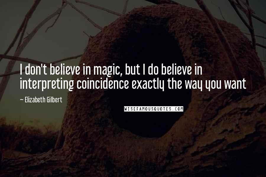 Elizabeth Gilbert Quotes: I don't believe in magic, but I do believe in interpreting coincidence exactly the way you want