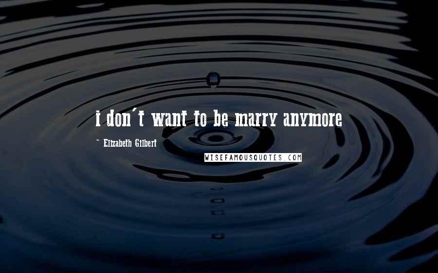 Elizabeth Gilbert Quotes: i don't want to be marry anymore