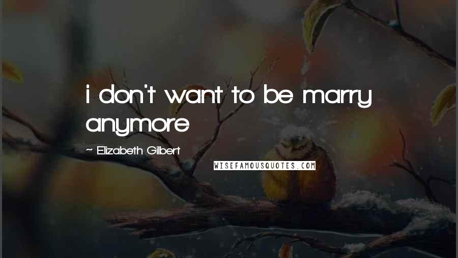 Elizabeth Gilbert Quotes: i don't want to be marry anymore