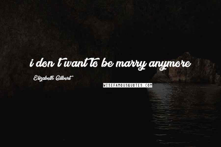 Elizabeth Gilbert Quotes: i don't want to be marry anymore