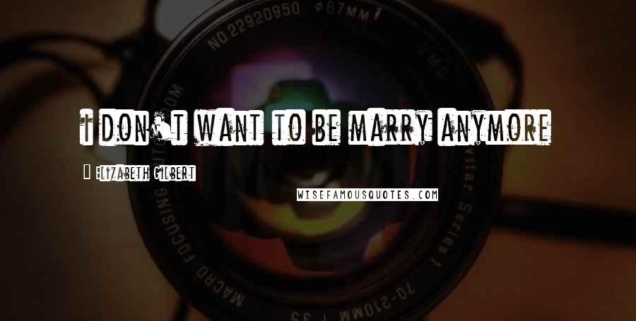 Elizabeth Gilbert Quotes: i don't want to be marry anymore