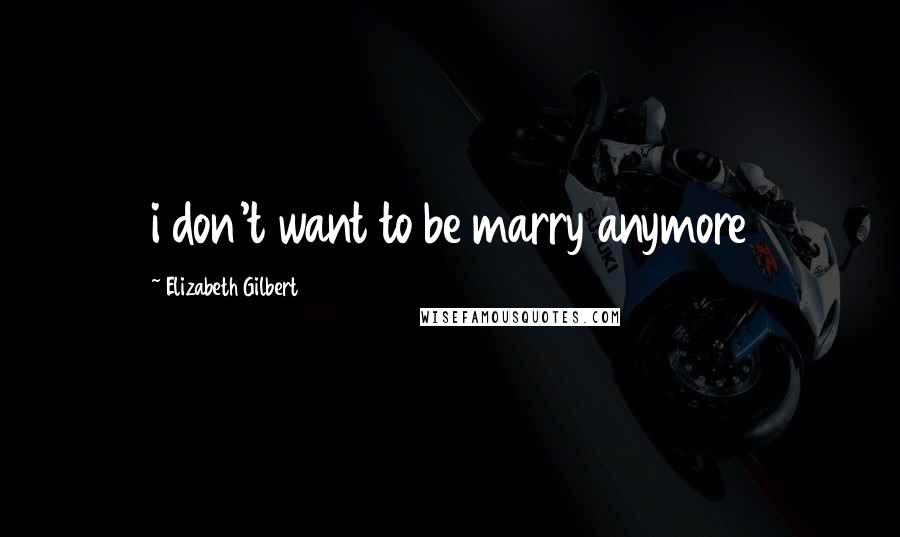 Elizabeth Gilbert Quotes: i don't want to be marry anymore