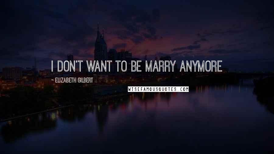 Elizabeth Gilbert Quotes: i don't want to be marry anymore