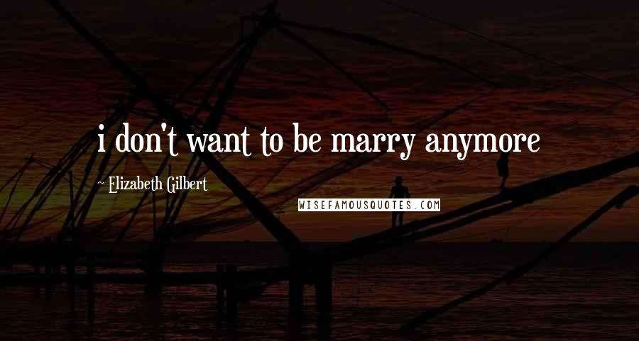 Elizabeth Gilbert Quotes: i don't want to be marry anymore