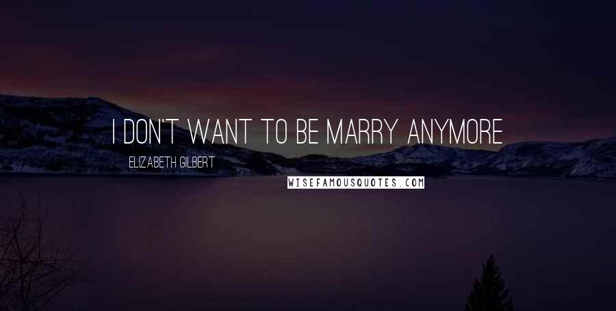 Elizabeth Gilbert Quotes: i don't want to be marry anymore