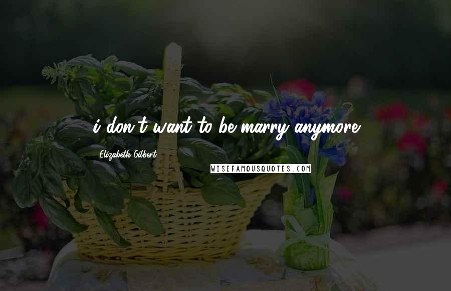 Elizabeth Gilbert Quotes: i don't want to be marry anymore