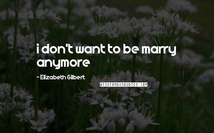 Elizabeth Gilbert Quotes: i don't want to be marry anymore