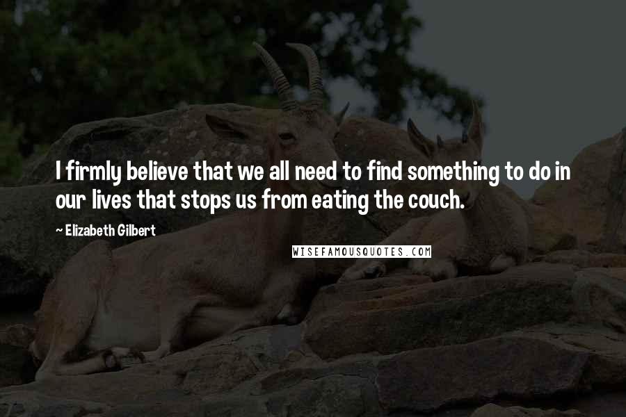 Elizabeth Gilbert Quotes: I firmly believe that we all need to find something to do in our lives that stops us from eating the couch.